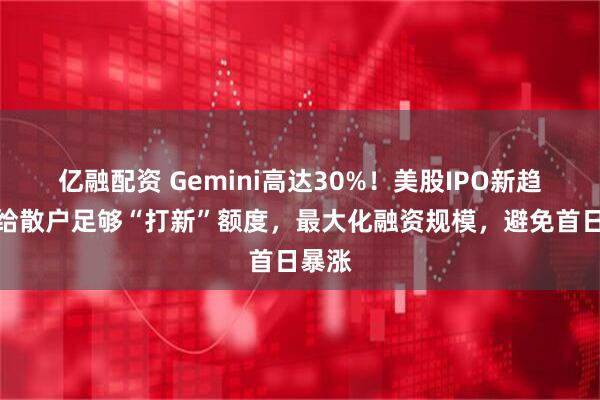 亿融配资 Gemini高达30%!美股IPO新趋势:给散户足够“打新”额度,最大化融资规模,避免首日暴涨