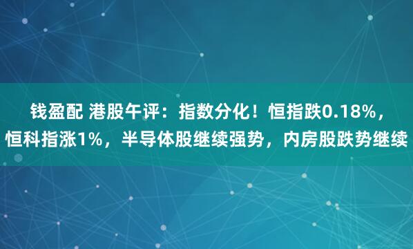 钱盈配 港股午评：指数分化！恒指跌0.18%，恒科指涨1%，半导体股继续强势，内房股跌势继续