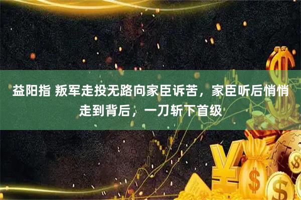 益阳指 叛军走投无路向家臣诉苦，家臣听后悄悄走到背后，一刀斩下首级