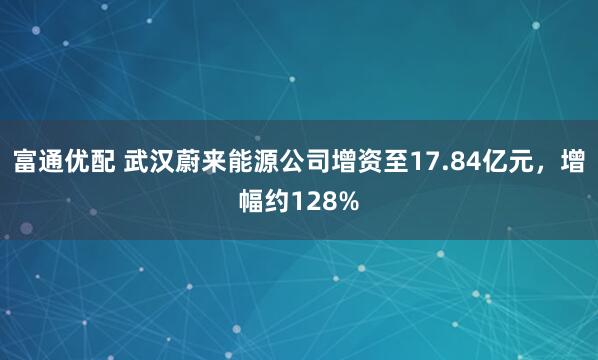 富通优配 武汉蔚来能源公司增资至17.84亿元，增幅约128%