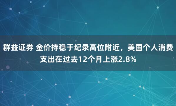 群益证券 金价持稳于纪录高位附近，美国个人消费支出在过去12个月上涨2.8%