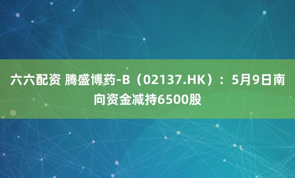 六六配资 腾盛博药-B(02137.HK):5月9日南向资金减持6500股