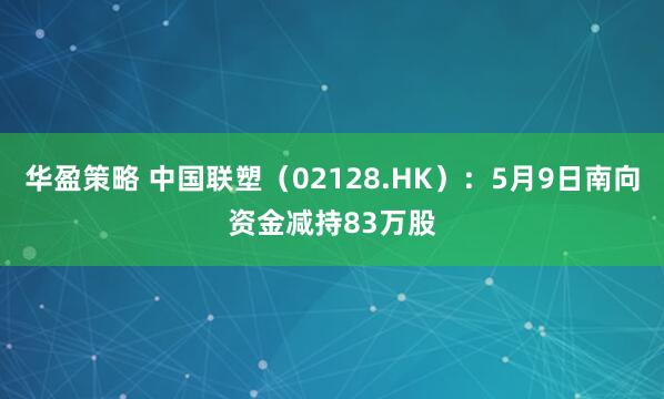华盈策略 中国联塑(02128.HK):5月9日南向资金减持83万股