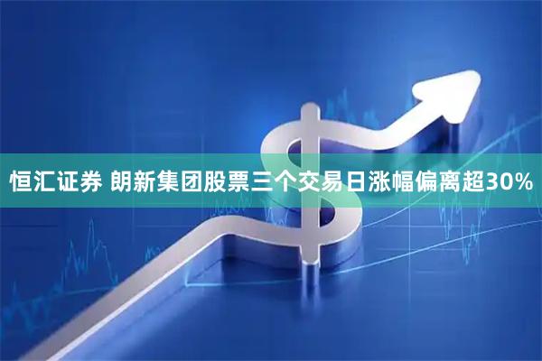 恒汇证券 朗新集团股票三个交易日涨幅偏离超30%