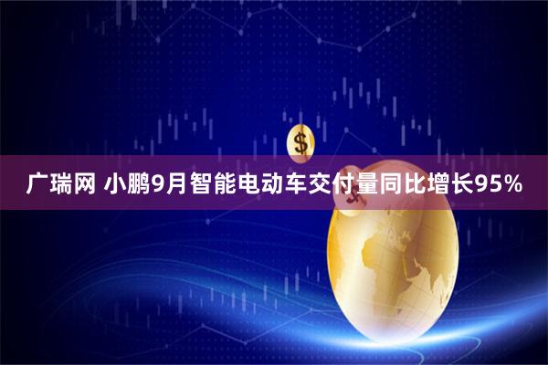 广瑞网 小鹏9月智能电动车交付量同比增长95%