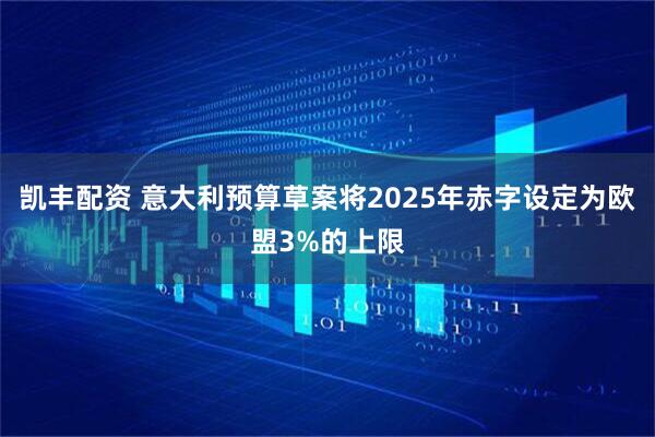 凯丰配资 意大利预算草案将2025年赤字设定为欧盟3%的上限