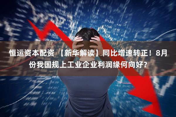 恒运资本配资 【新华解读】同比增速转正！8月份我国规上工业企业利润缘何向好？