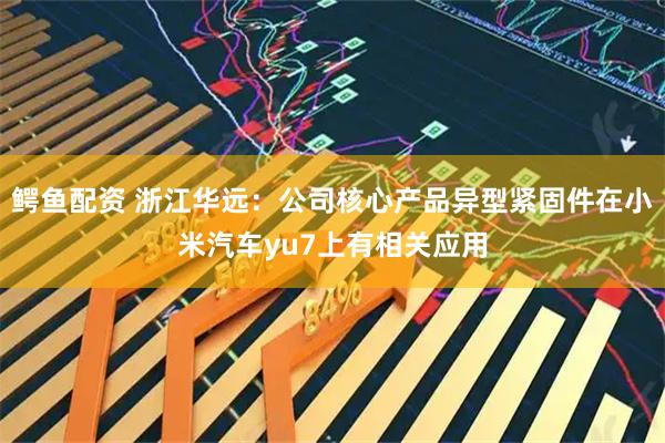 鳄鱼配资 浙江华远：公司核心产品异型紧固件在小米汽车yu7上有相关应用
