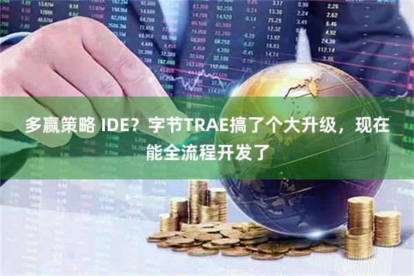 多赢策略 IDE?字节TRAE搞了个大升级,现在能全流程开发了