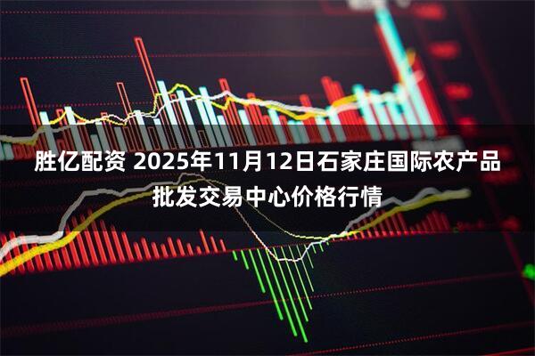 胜亿配资 2025年11月12日石家庄国际农产品批发交易中心价格行情
