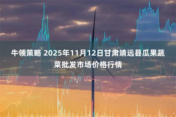 牛领策略 2025年11月12日甘肃靖远县瓜果蔬菜批发市场价格行情