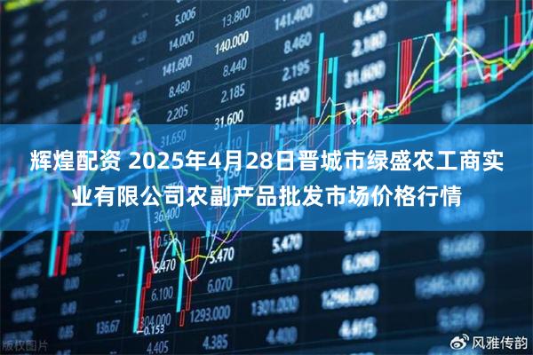 辉煌配资 2025年4月28日晋城市绿盛农工商实业有限公司农副产品批发市场价格行情