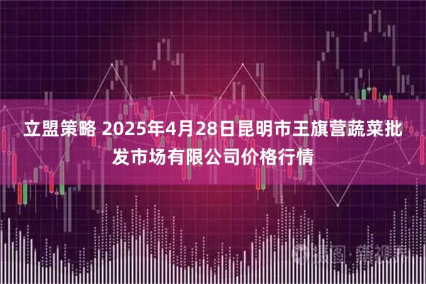 立盟策略 2025年4月28日昆明市王旗营蔬菜批发市场有限公司价格行情