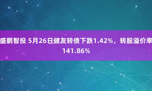 盛鹏智投 5月26日健友转债下跌1.42%，转股溢价率141.86%