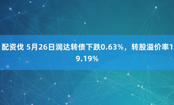 配资伐 5月26日润达转债下跌0.63%，转股溢价率19.19%