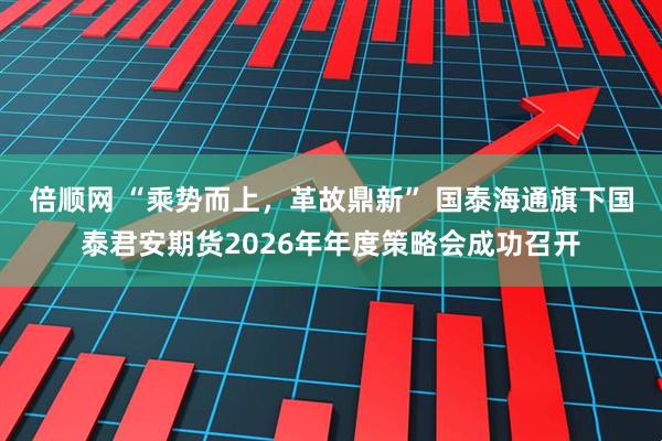 倍顺网 “乘势而上，革故鼎新” 国泰海通旗下国泰君安期货2026年年度策略会成功召开