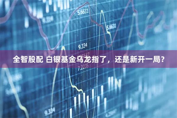 全智股配 白银基金乌龙指了,还是新开一局?