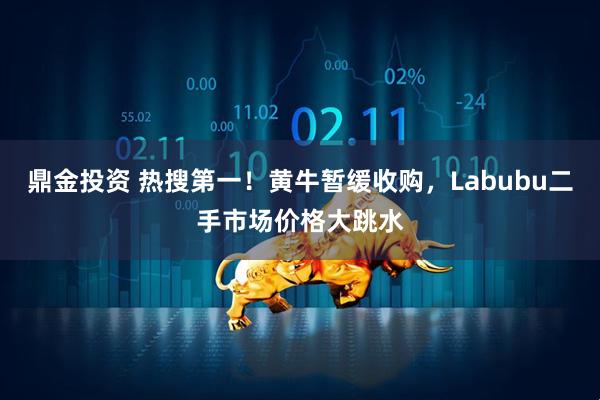 鼎金投资 热搜第一！黄牛暂缓收购，Labubu二手市场价格大跳水