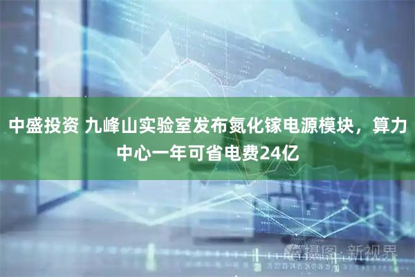 中盛投资 九峰山实验室发布氮化镓电源模块，算力中心一年可省电费24亿