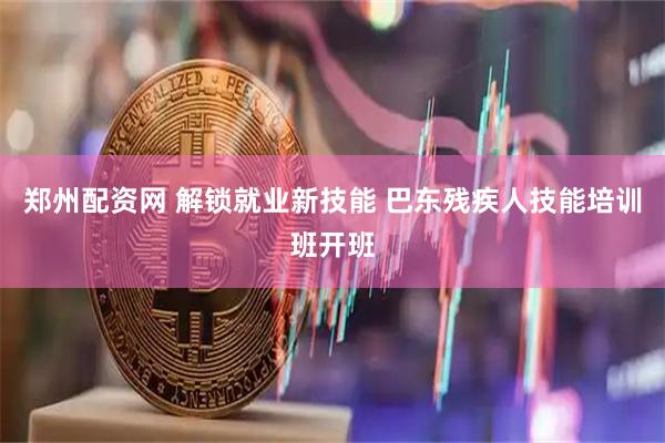 郑州配资网 解锁就业新技能 巴东残疾人技能培训班开班