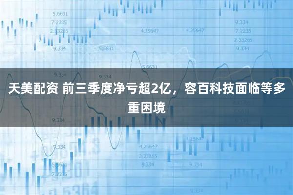 天美配资 前三季度净亏超2亿，容百科技面临等多重困境