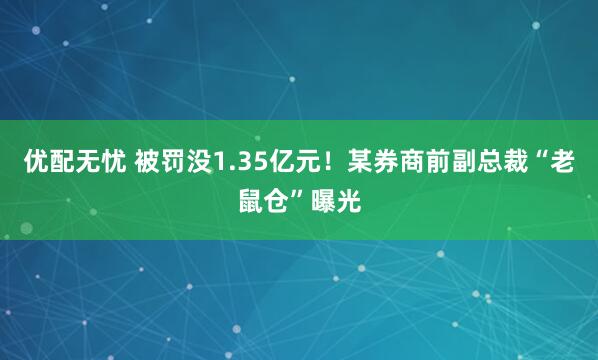 优配无忧 被罚没1.35亿元！某券商前副总裁“老鼠仓”曝光