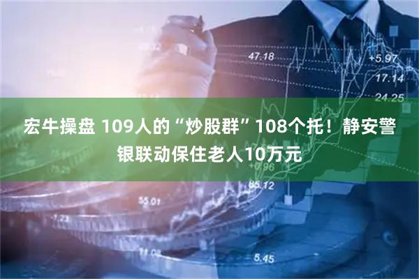 宏牛操盘 109人的“炒股群”108个托！静安警银联动保住老人10万元